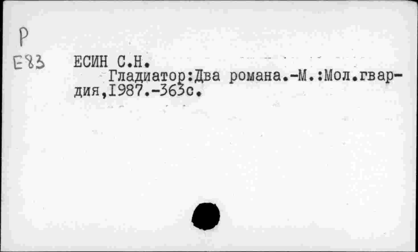 ﻿р си
ЕСИН С.Н.	“ ’
Гладиатор:Два романа.-М.:Мол.гвардия, 1987.-363с.